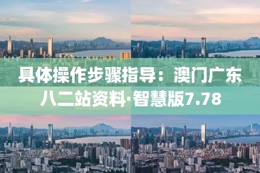 具體操作步驟指導：澳門廣東八二站資料·智慧版7.78