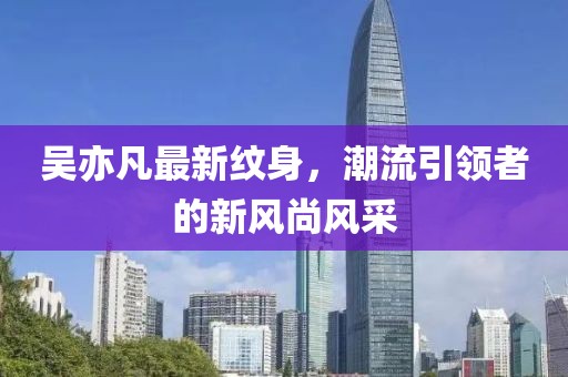 吳亦凡最新紋身，潮流引領者的新風尚風采