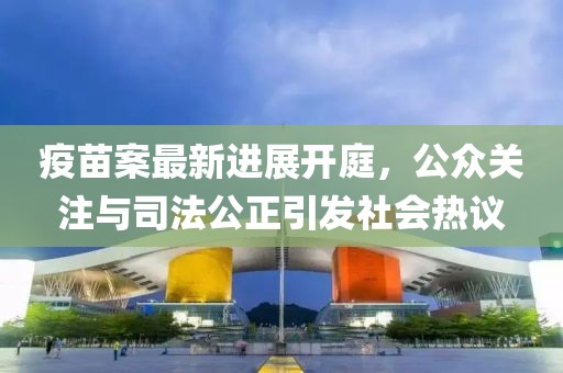 疫苗案最新進展開庭，公眾關注與司法公正引發社會熱議