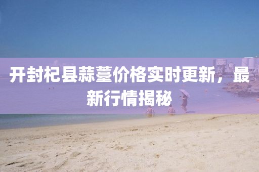 開封杞縣蒜薹價格實時更新，最新行情揭秘