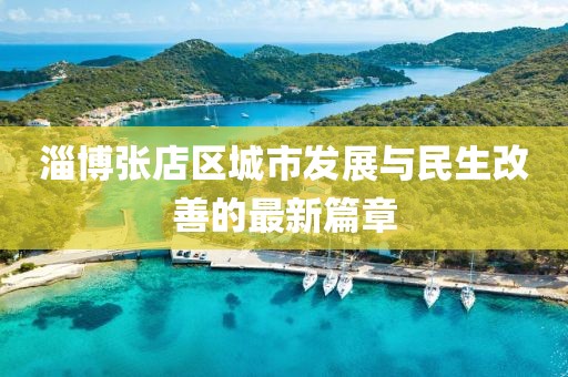 淄博張店區城市發展與民生改善的最新篇章
