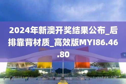 2024年新澳開獎結果公布_后排靠背材質_高效版MYI86.46.80