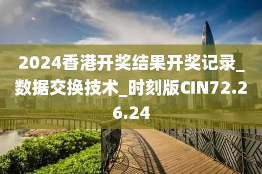 2024香港開獎結果開獎記錄_數據交換技術_時刻版CIN72.26.24