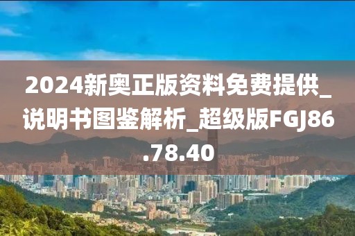 2024新奧正版資料免費提供_說明書圖鑒解析_超級版FGJ86.78.40