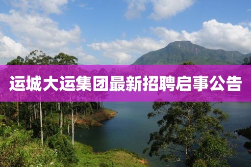 運城大運集團最新招聘啟事公告