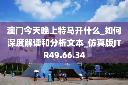 澳門今天晚上特馬開什么_如何深度解讀和分析文本_仿真版JTR49.66.34