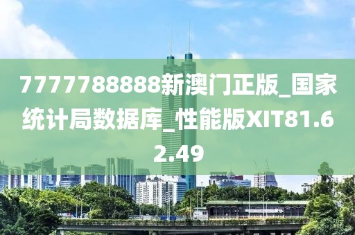 7777788888新澳門正版_國家統計局數據庫_性能版XIT81.62.49
