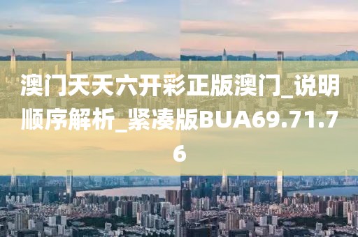 澳門天天六開彩正版澳門_說明順序解析_緊湊版BUA69.71.76