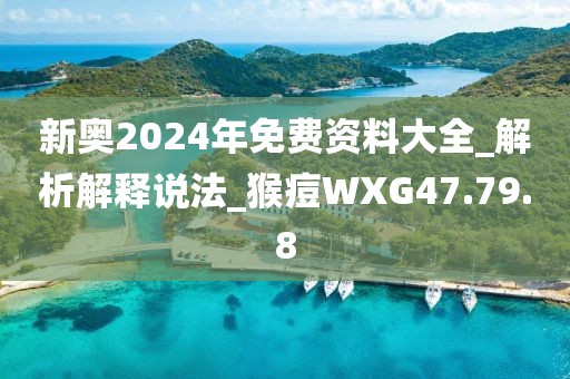 新奧2024年免費資料大全_解析解釋說法_猴痘WXG47.79.8
