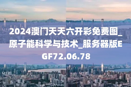 2024澳門天天六開彩免費圖_原子能科學與技術_服務器版EGF72.06.78