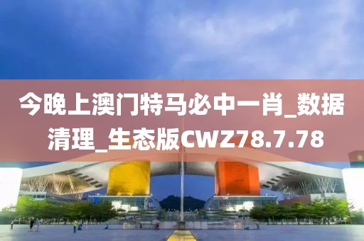 今晚上澳門特馬必中一肖_數據 清理_生態版CWZ78.7.78
