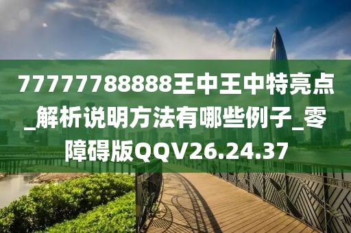 77777788888王中王中特亮點_解析說明方法有哪些例子_零障礙版QQV26.24.37