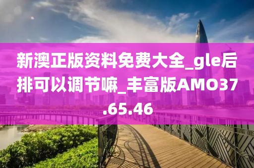 新澳正版資料免費大全_gle后排可以調節嘛_豐富版AMO37.65.46