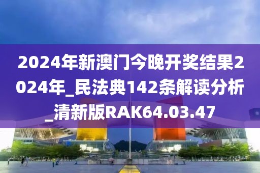 2024年新澳門今晚開獎結果2024年_民法典142條解讀分析_清新版RAK64.03.47