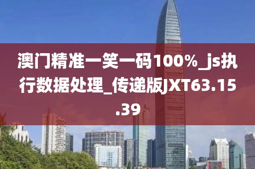 澳門精準一笑一碼100%_js執行數據處理_傳遞版JXT63.15.39