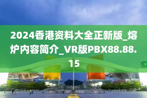 2024香港資料大全正新版_熔爐內容簡介_VR版PBX88.88.15