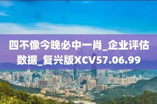 四不像今晚必中一肖_企業評估數據_復興版XCV57.06.99