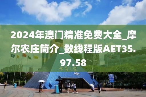2024年澳門精準免費大全_摩爾農莊簡介_數線程版AET35.97.58