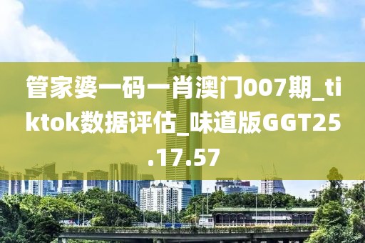 管家婆一碼一肖澳門007期_tiktok數據評估_味道版GGT25.17.57