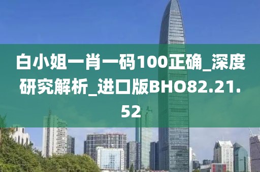 白小姐一肖一碼100正確_深度研究解析_進口版BHO82.21.52