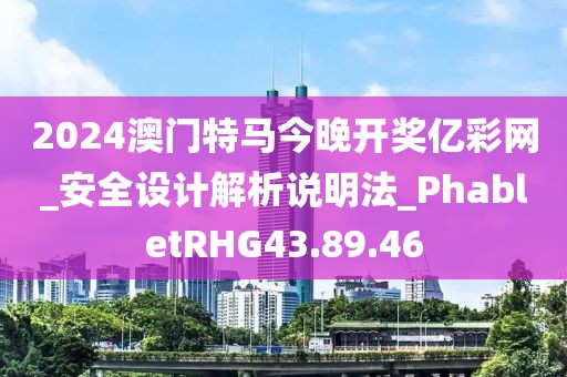 2024澳門特馬今晚開獎億彩網_安全設計解析說明法_PhabletRHG43.89.46