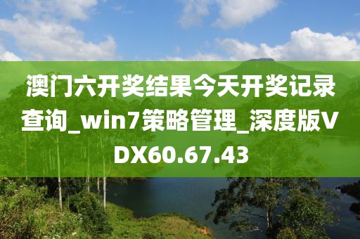 澳門六開獎結果今天開獎記錄查詢_win7策略管理_深度版VDX60.67.43