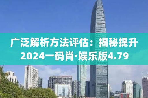 廣泛解析方法評估：揭秘提升2024一碼肖·娛樂版4.79