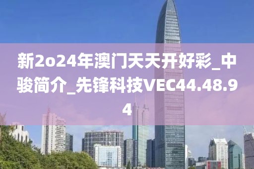 新2o24年澳門天天開好彩_中駿簡介_先鋒科技VEC44.48.94