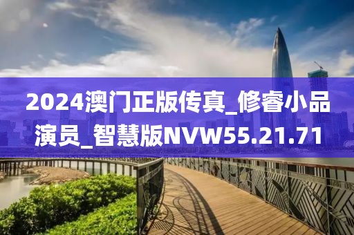 2024澳門正版傳真_修睿小品演員_智慧版NVW55.21.71