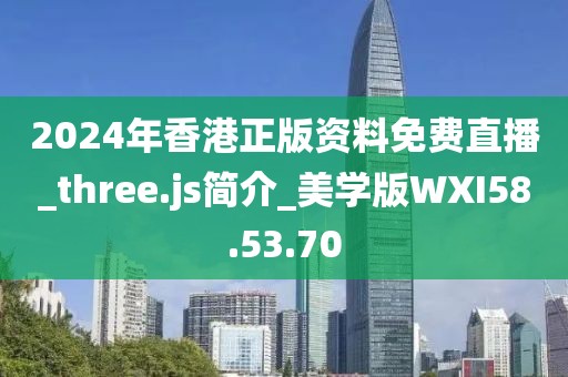 2024年香港正版資料免費直播_three.js簡介_美學版WXI58.53.70