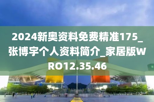 2024新奧資料免費精準175_張博宇個人資料簡介_家居版WRO12.35.46