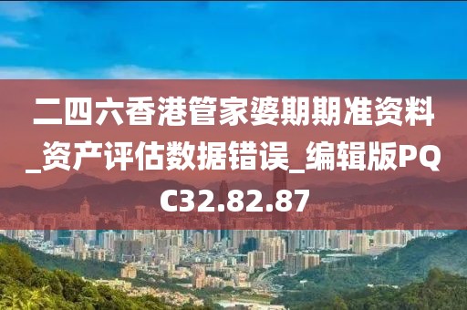 二四六香港管家婆期期準資料_資產評估數據錯誤_編輯版PQC32.82.87