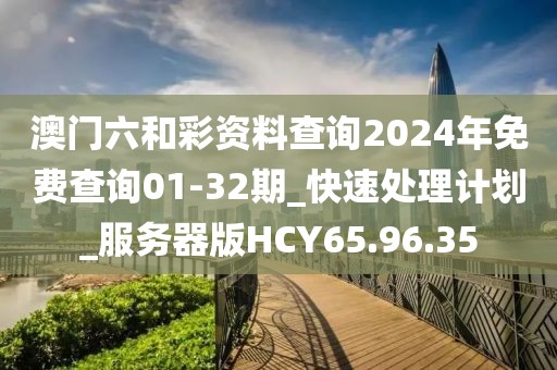澳門六和彩資料查詢2024年免費查詢01-32期_快速處理計劃_服務器版HCY65.96.35