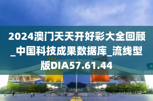 2024澳門天天開好彩大全回顧_中國科技成果數據庫_流線型版DIA57.61.44