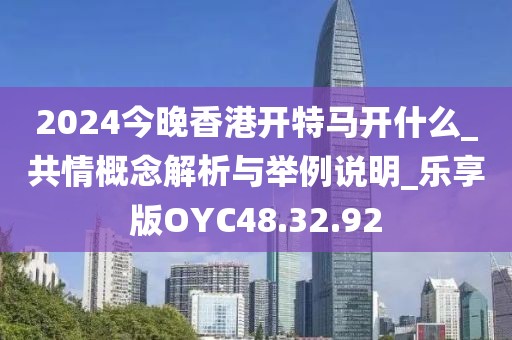 2024今晚香港開特馬開什么_共情概念解析與舉例說明_樂享版OYC48.32.92