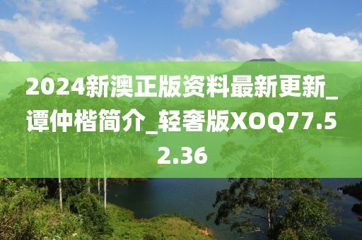 2024新澳正版資料最新更新_譚仲楷簡介_輕奢版XOQ77.52.36