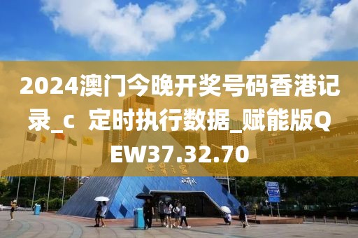 2024澳門今晚開獎號碼香港記錄_c  定時執行數據_賦能版QEW37.32.70