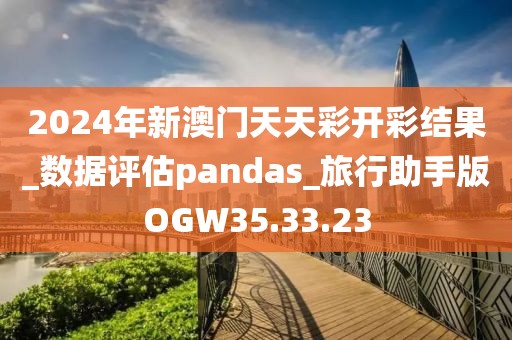 2024年新澳門天天彩開彩結果_數據評估pandas_旅行助手版OGW35.33.23