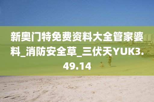 新奧門特免費資料大全管家婆料_消防安全草_三伏天YUK3.49.14