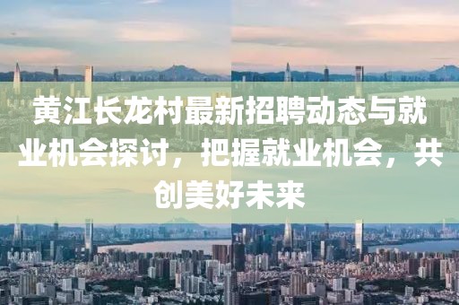 黃江長龍村最新招聘動態與就業機會探討，把握就業機會，共創美好未來