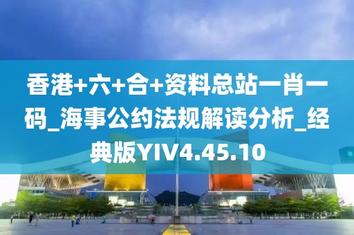 香港+六+合+資料總站一肖一碼_海事公約法規解讀分析_經典版YIV4.45.10