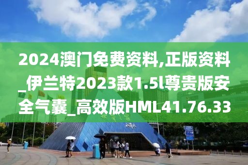 2024澳門免費資料,正版資料_伊蘭特2023款1.5l尊貴版安全氣囊_高效版HML41.76.33