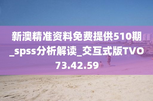 新澳精準資料免費提供510期_spss分析解讀_交互式版TVO73.42.59