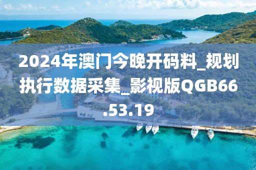 2024年澳門今晚開碼料_規劃執行數據采集_影視版QGB66.53.19