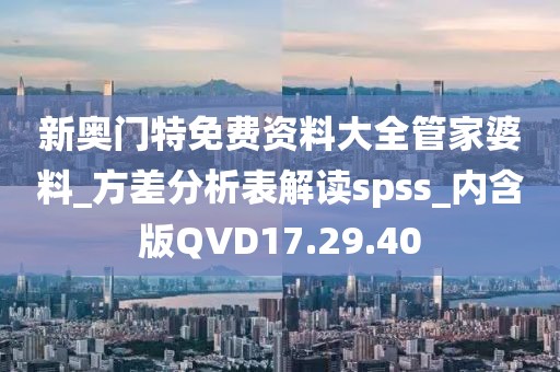 新奧門特免費資料大全管家婆料_方差分析表解讀spss_內含版QVD17.29.40