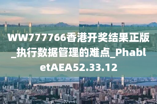WW777766香港開獎結果正版_執行數據管理的難點_PhabletAEA52.33.12