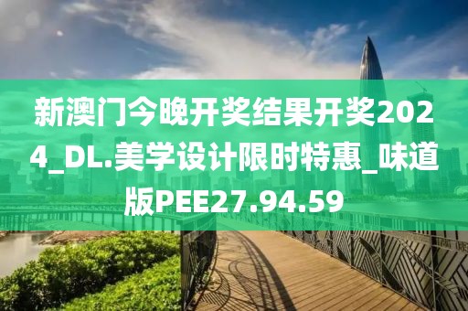 新澳門今晚開獎結果開獎2024_DL.美學設計限時特惠_味道版PEE27.94.59
