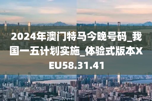 2024年澳門特馬今晚號碼_我國一五計劃實施_體驗式版本XEU58.31.41