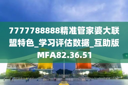 7777788888精準管家婆大聯盟特色_學習評估數據_互助版MFA82.36.51