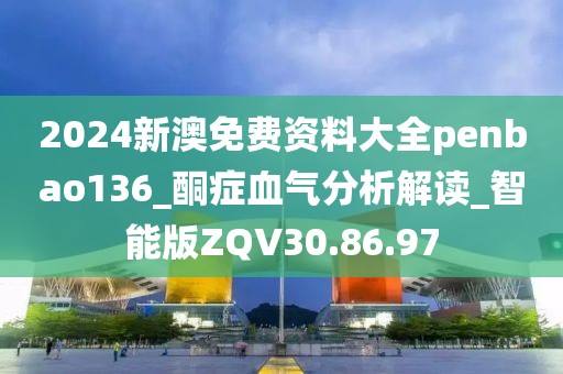 2024新澳免費資料大全penbao136_酮癥血氣分析解讀_智能版ZQV30.86.97